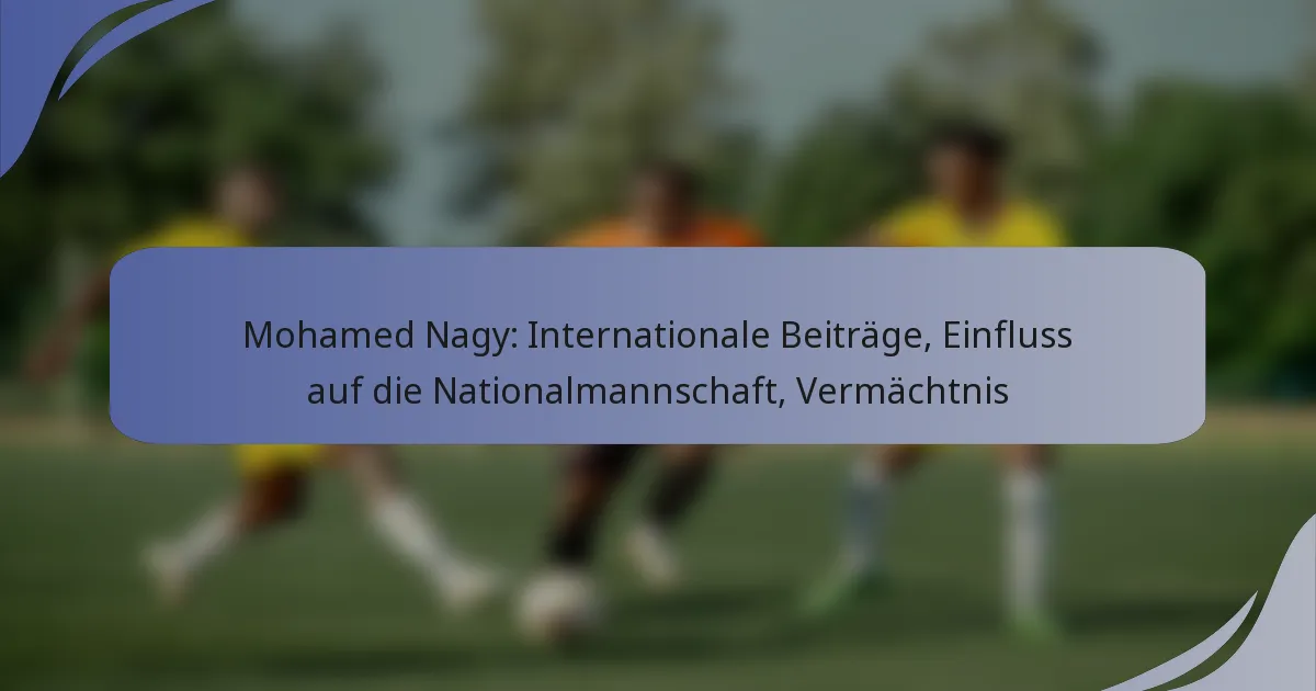 Mohamed Nagy: Internationale Beiträge, Einfluss auf die Nationalmannschaft, Vermächtnis