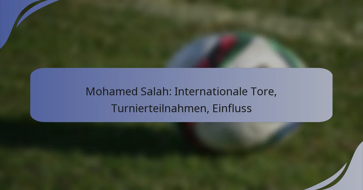 Mohamed Salah: Internationale Tore, Turnierteilnahmen, Einfluss