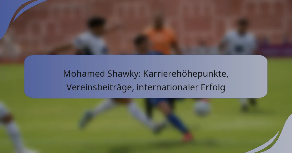 Mohamed Shawky: Karrierehöhepunkte, Vereinsbeiträge, internationaler Erfolg