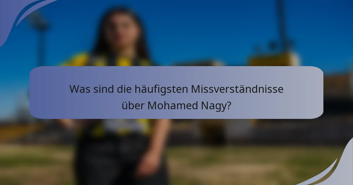 Was sind die häufigsten Missverständnisse über Mohamed Nagy?