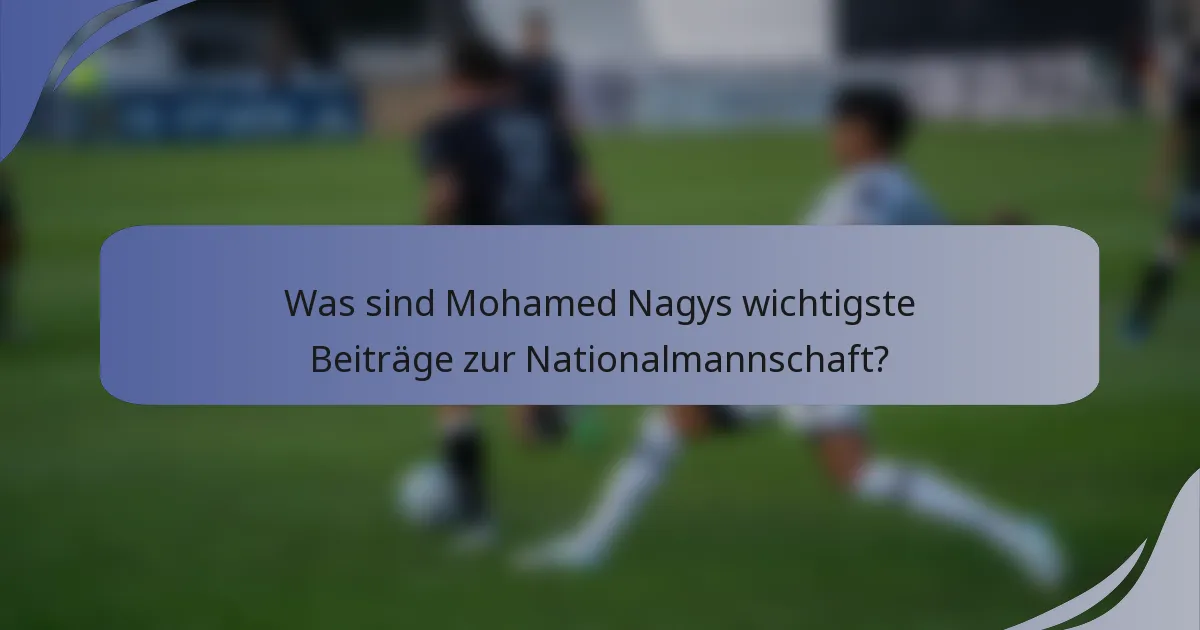 Was sind Mohamed Nagys wichtigste Beiträge zur Nationalmannschaft?