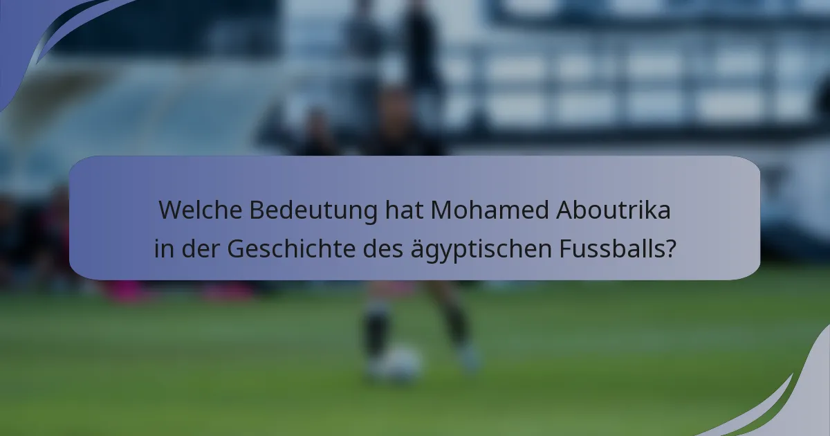 Welche Bedeutung hat Mohamed Aboutrika in der Geschichte des ägyptischen Fussballs?