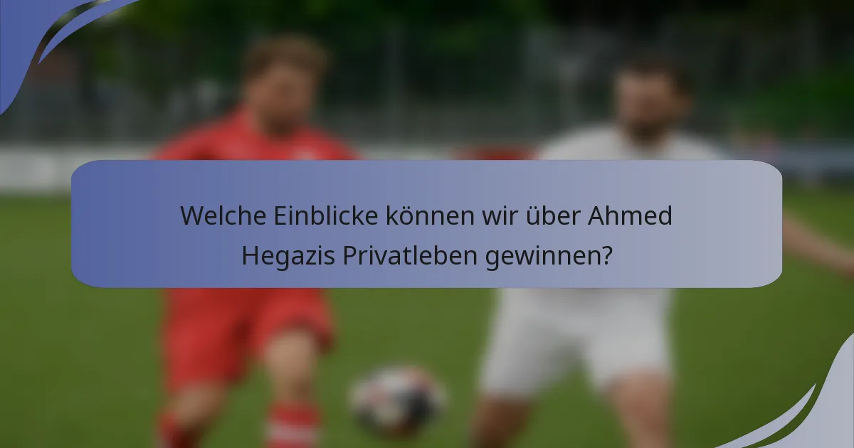 Welche Einblicke können wir über Ahmed Hegazis Privatleben gewinnen?
