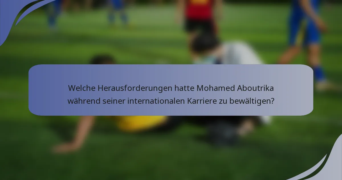 Welche Herausforderungen hatte Mohamed Aboutrika während seiner internationalen Karriere zu bewältigen?