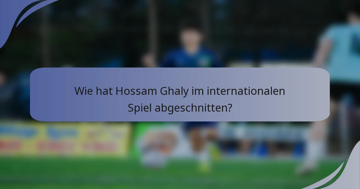 Wie hat Hossam Ghaly im internationalen Spiel abgeschnitten?