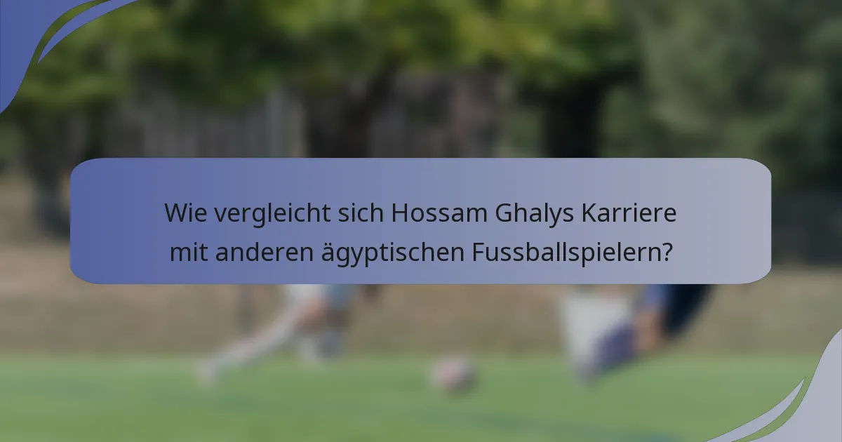 Wie vergleicht sich Hossam Ghalys Karriere mit anderen ägyptischen Fussballspielern?