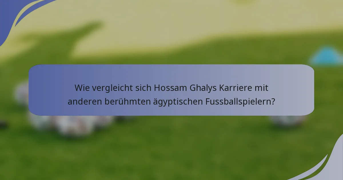 Wie vergleicht sich Hossam Ghalys Karriere mit anderen berühmten ägyptischen Fussballspielern?