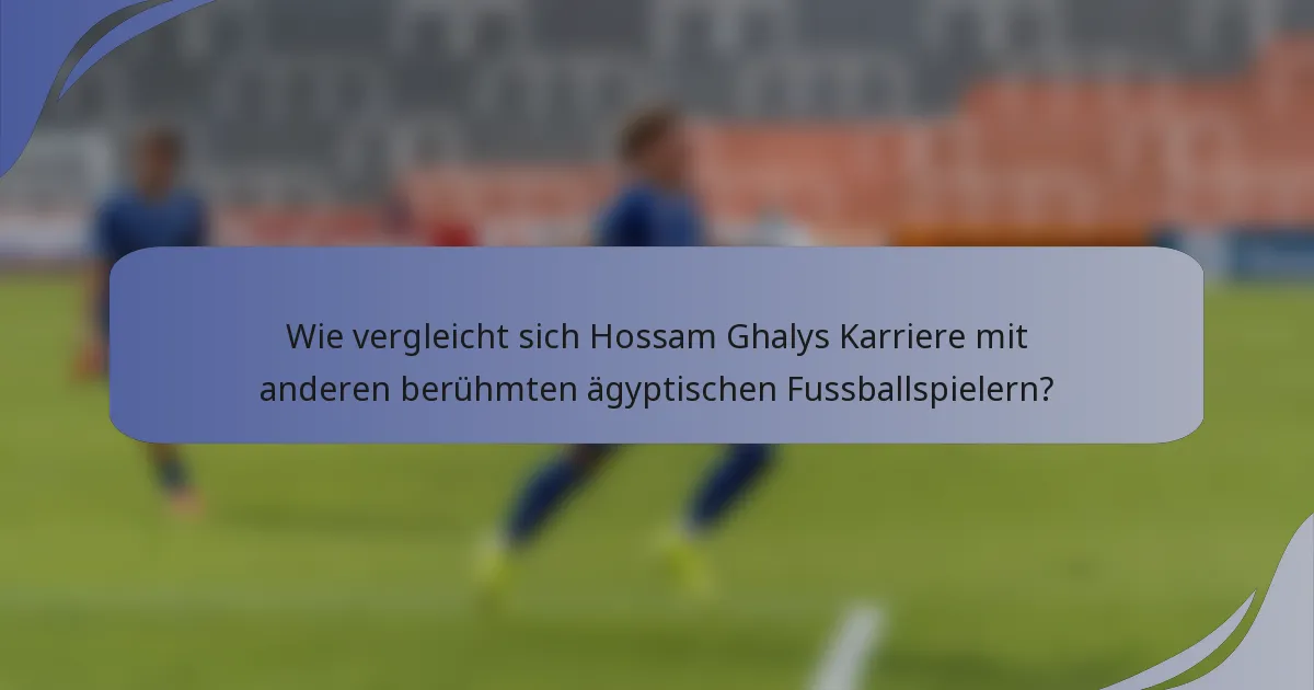 Wie vergleicht sich Hossam Ghalys Karriere mit anderen berühmten ägyptischen Fussballspielern?