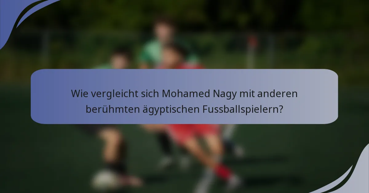 Wie vergleicht sich Mohamed Nagy mit anderen berühmten ägyptischen Fussballspielern?