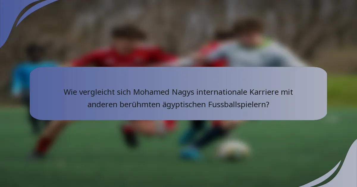 Wie vergleicht sich Mohamed Nagys internationale Karriere mit anderen berühmten ägyptischen Fussballspielern?