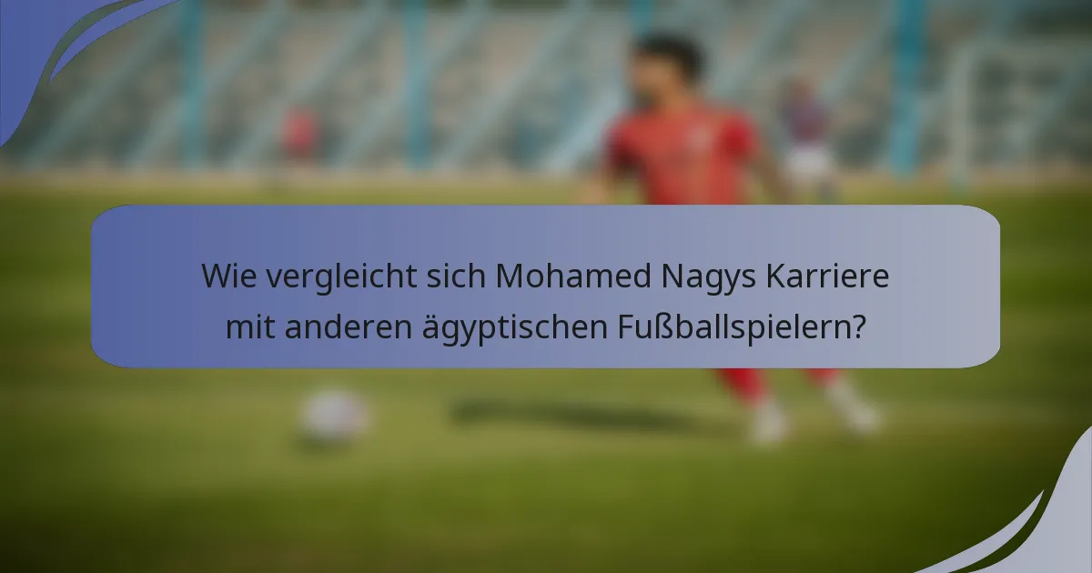 Wie vergleicht sich Mohamed Nagys Karriere mit anderen ägyptischen Fußballspielern?