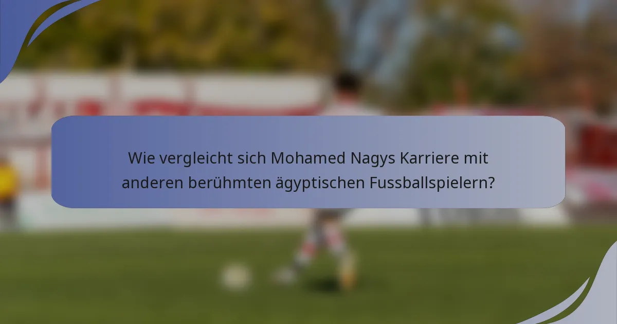 Wie vergleicht sich Mohamed Nagys Karriere mit anderen berühmten ägyptischen Fussballspielern?