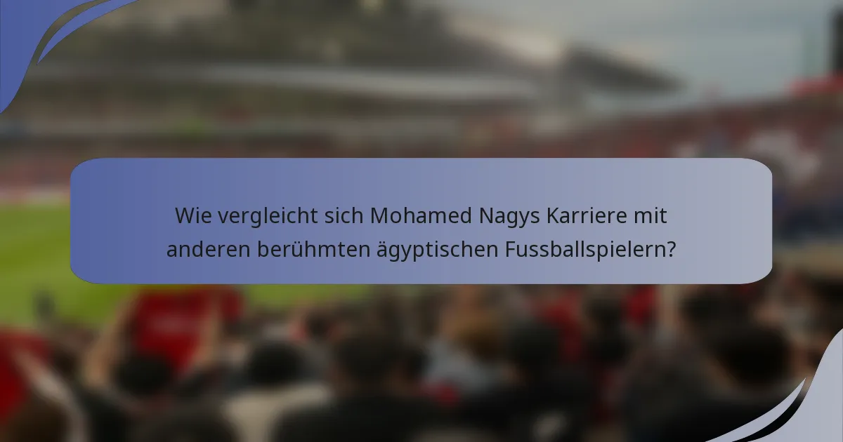 Wie vergleicht sich Mohamed Nagys Karriere mit anderen berühmten ägyptischen Fussballspielern?
