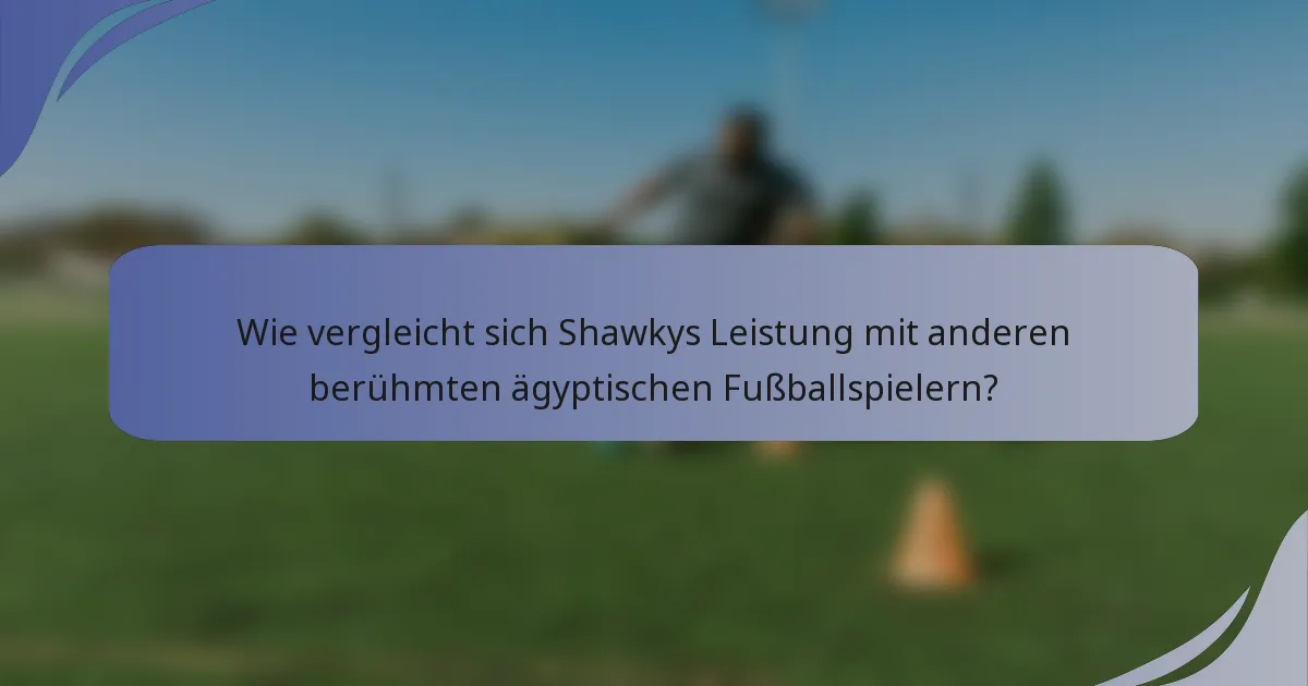 Wie vergleicht sich Shawkys Leistung mit anderen berühmten ägyptischen Fußballspielern?